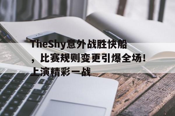 TheShy意外战胜快船，比赛规则变更引爆全场！上演精彩一战